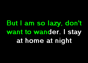 But I am so lazy, don't

want to wander. I stay
at home at night