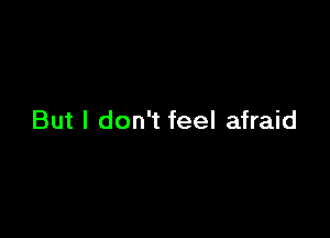 But I don't feel afraid