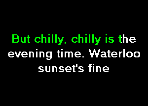 But chilly. chilly is the

evening time. Waterloo
sunset's fine
