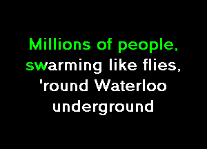Millions of people,
swarming like flies,

'round Waterloo
underground