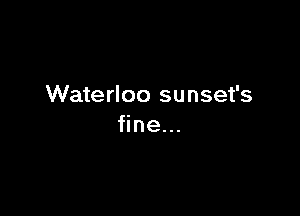 Waterloo sunset's

fine...