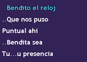 ..Bendito el reloj

..Que nos puso
Puntual ahi
..Bendita sea

Tu. . .u presencia