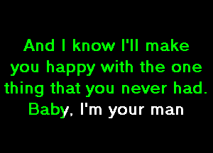 And I know I'll make
you happy with the one
thing that you never had.

Baby, I'm your man