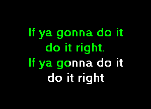 If ya gonna do it
do it right.

If ya gonna do it
do it right