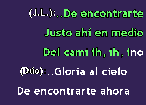 (J.L )I..De encontrarte

Justo ahi en medio

Del cami ih, ih, ino

(Nor. .Gloria al cielo

De encontrarte ahora