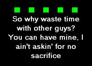 El III El El El
So why waste time

with other guys?
You can have mine, I
ain't askin' for no
sacooce