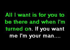 All I want is for you to
be there and when I'm

turned on. If you want
me I'm your man....