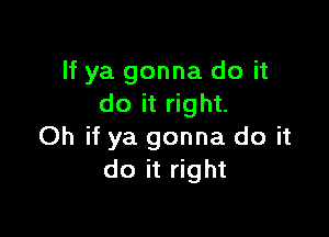 If ya gonna do it
do it right.

Oh if ya gonna do it
do it right