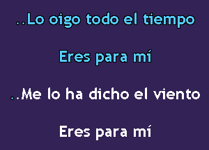 ..Lo oigo todo el tiempo

Eres para mi

..Me lo ha dicho el viento

Eres para mi