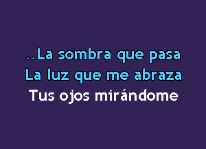 ..La sombra que pasa

La luz que me abraza
Tus ojos mirandome