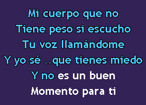Mi cuerpo que no
Tiene peso si escucho
Tu voz llamandome
Y yo 56') ..que tienes miedo
Y no es un buen
Momento para ti