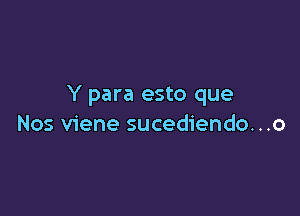 Y para esto que

Nos viene sucediendo. . .o