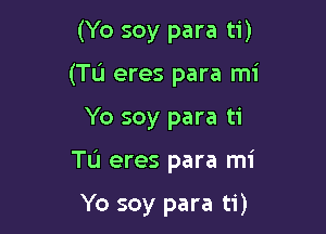(Yo soy para ti)
(Tu eres para mi

Yo soy para ti

Tu eres para mi

Yo soy para ti)