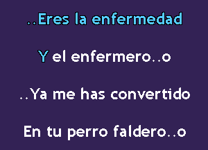 ..Eres la enfermedad

Y el enfermero..o

..Ya me has convertido

En tu perro faldero..o