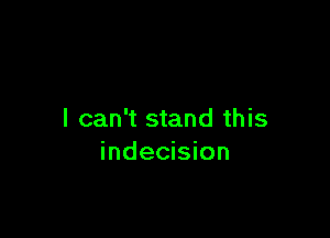 I can't stand this
indecision