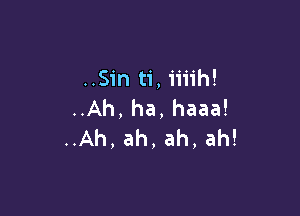 ..Sin ti, ii'iih!

..Ah, ha, haaa!
..Ah, ah, ah, ah!