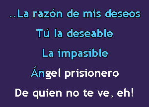 ..La razc'm de mis deseos
TL'I la deseable
La impasible
Angel prisionero

De quien no te ve, eh!