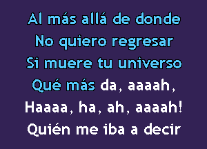 Al szis allaii de donde
No quiero regresar
Si muere tu universo
Que) mas da, aaaah,
Haaaa, ha, ah, aaaah!

Quiekn me iba a decir l