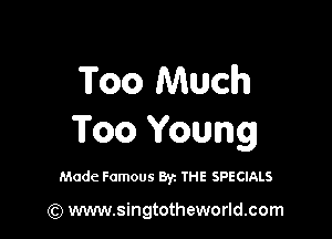 Too Much

Too Young

Made Famous By. THE SPECIALS

(Q www.singtotheworld.com