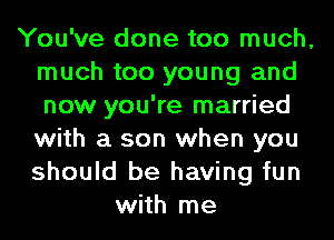 You've done too much,
much too young and
now you're married
with a son when you
should be having fun

with me