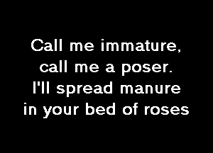 Call me immature,
call me a poser.

I'll spread manure
in your bed of roses