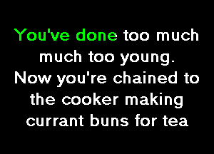 You've done too much
much too young.
Now you're chained to
the cooker making
currant buns for tea