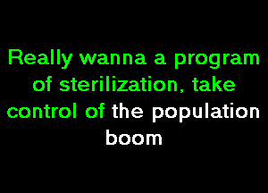 Really wanna a program
of sterilization, take
control of the population
boom