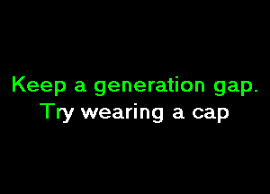 Keep a generation gap.

Try wearing a cap