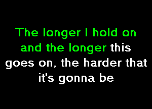 The longer I hold on
and the longer this
goes on, the harder that
it's gonna be