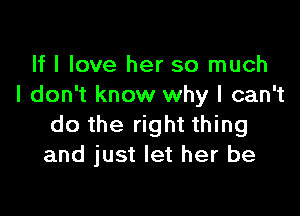 If I love her so much
I don't know why I can't

do the right thing
and just let her be