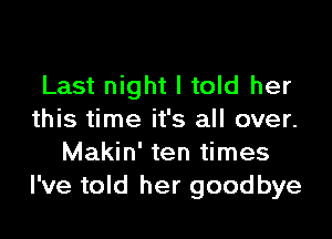 Last night I told her

this time it's all over.
Makin' ten times
I've told her goodbye