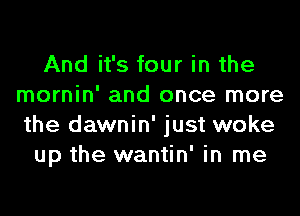 And it's four in the
mornin' and once more
the dawnin' just woke

up the wantin' in me