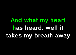 And what my heart

has heard, well it
takes my breath away