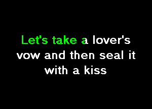 Let's take a lover's

vow and then seal it
with a kiss