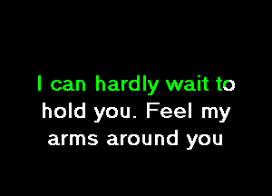 I can hardly wait to

hold you. Feel my
arms around you