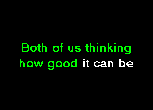 Both of us thinking

how good it can be