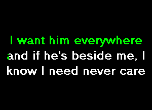 I want him everywhere

and if he's beside me, I
know I need never care