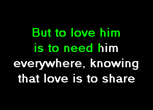 But to love him
is to need him

everywhere, knowing
that love is to share
