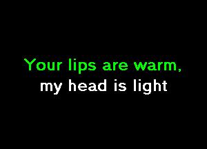 Your lips are warm,

my head is light