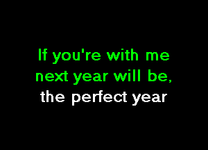 If you're with me

next year will be,
the perfect year