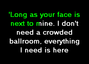 'Long as your face is
next to mine. I don't
need a crowded
ballroom, everything
I need is here