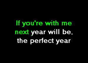 If you're with me

next year will be,
the perfect year