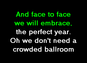 And face to face

we will embrace,

the perfect year.
Oh we don't need a

crowded ballroom l