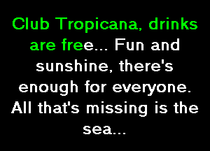 Club Tropicana, drinks
are free... Fun and
sunshine, there's
enough for everyone.
All that's missing is the
sea...