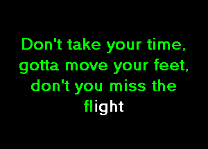 Don't take your time,
gotta move your feet,

don't you miss the
flight