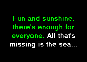 Fun and sunshine,
there's enough for

everyone. All that's
missing is the sea...