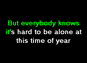 But everybody knows

it's hard to be alone at
this time of year