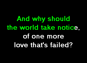 And why should
the world take notice,

of one more
love that's failed?