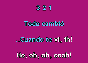 321

Todo cambi6

..Cuando te vi, ih!

Ho,oh,oh,oooh!