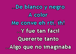 ..De blanco y negro
A color
Me conve eh rti, ih!

..Y fue tan ftEtcil
Quererte tanto
..Algo que no imaginaba